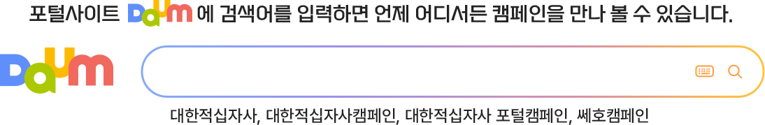 포털사이트 Daum에 검색어를 입력하면 언제 어디서든 캠페인을 만나 볼 수 있습니다. 대한적십자, 대한적십자캠페인, 대한적십자 포털캠페인, 쎄호캠페인